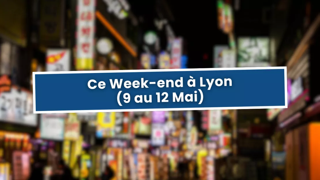 Que faire à Lyon ce Week-end ? (9 au 12 Mai)